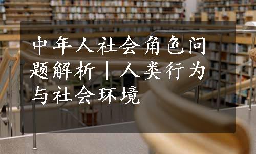 中年人社会角色问题解析｜人类行为与社会环境 