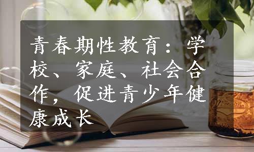 青春期性教育：学校、家庭、社会合作，促进青少年健康成长