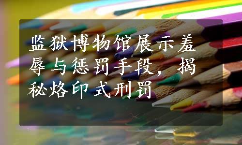 监狱博物馆展示羞辱与惩罚手段，揭秘烙印式刑罚