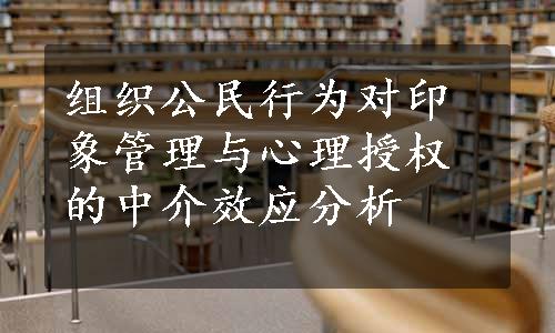 组织公民行为对印象管理与心理授权的中介效应分析