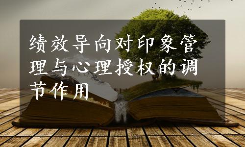 绩效导向对印象管理与心理授权的调节作用