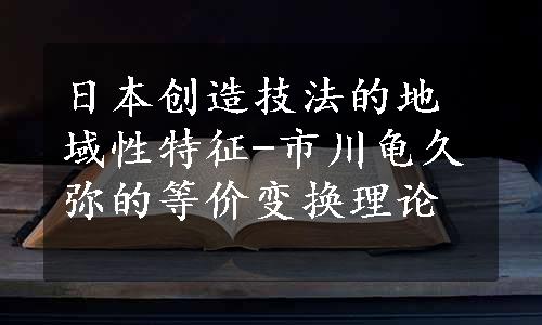 日本创造技法的地域性特征-市川龟久弥的等价变换理论