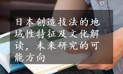 日本创造技法的地域性特征及文化解读，未来研究的可能方向