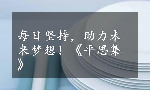 每日坚持，助力未来梦想！《平思集》