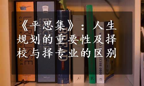 《平思集》：人生规划的重要性及择校与择专业的区别