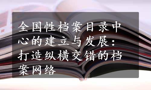 全国性档案目录中心的建立与发展：打造纵横交错的档案网络