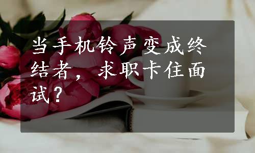 当手机铃声变成终结者，求职卡住面试？