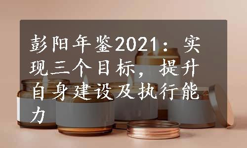 彭阳年鉴2021：实现三个目标，提升自身建设及执行能力