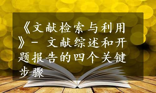 《文献检索与利用》- 文献综述和开题报告的四个关键步骤