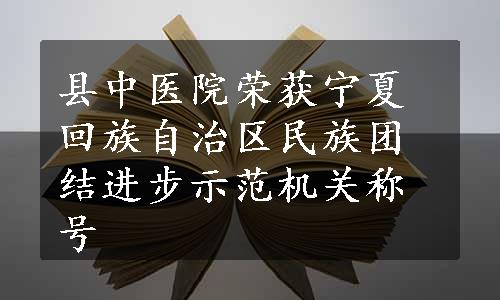 县中医院荣获宁夏回族自治区民族团结进步示范机关称号