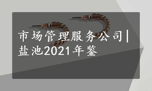 市场管理服务公司|盐池2021年鉴