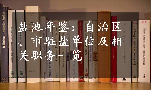 盐池年鉴：自治区、市驻盐单位及相关职务一览