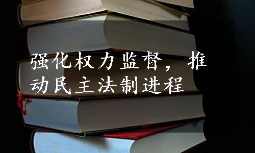 强化权力监督，推动民主法制进程