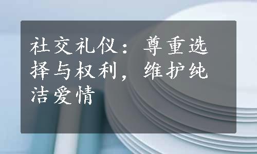 社交礼仪：尊重选择与权利，维护纯洁爱情