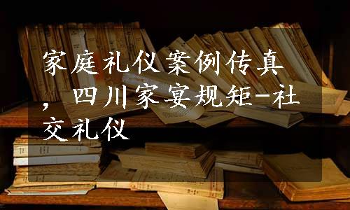 家庭礼仪案例传真，四川家宴规矩-社交礼仪