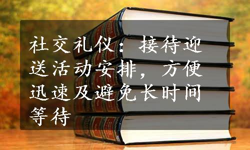 社交礼仪：接待迎送活动安排，方便迅速及避免长时间等待