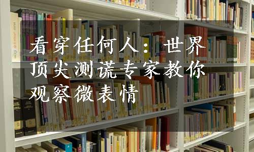 看穿任何人：世界顶尖测谎专家教你观察微表情