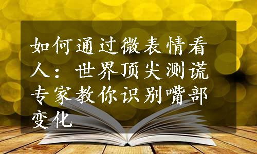 如何通过微表情看人：世界顶尖测谎专家教你识别嘴部变化