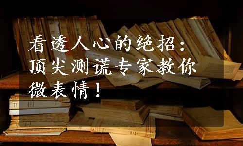 看透人心的绝招：顶尖测谎专家教你微表情！