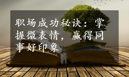 职场成功秘诀：掌握微表情，赢得同事好印象