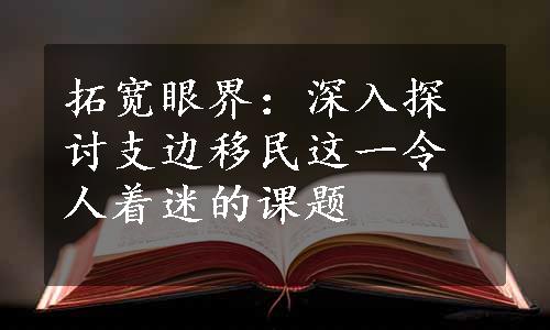 拓宽眼界：深入探讨支边移民这一令人着迷的课题