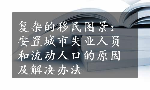 复杂的移民图景：安置城市失业人员和流动人口的原因及解决办法