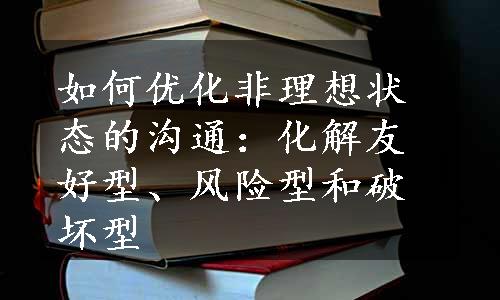 如何优化非理想状态的沟通：化解友好型、风险型和破坏型