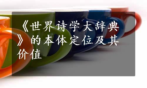 《世界诗学大辞典》的本体定位及其价值