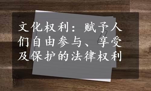 文化权利：赋予人们自由参与、享受及保护的法律权利