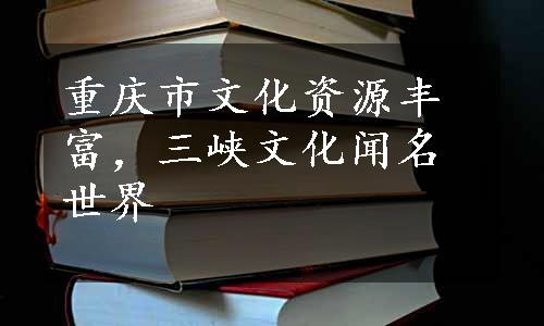 重庆市文化资源丰富，三峡文化闻名世界