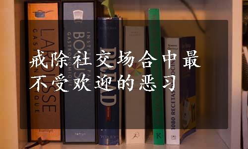 戒除社交场合中最不受欢迎的恶习