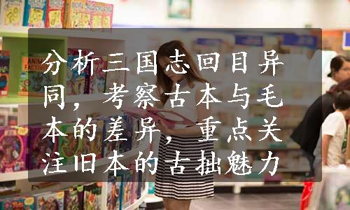 分析三国志回目异同，考察古本与毛本的差异，重点关注旧本的古拙魅力