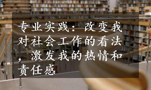 专业实践：改变我对社会工作的看法，激发我的热情和责任感