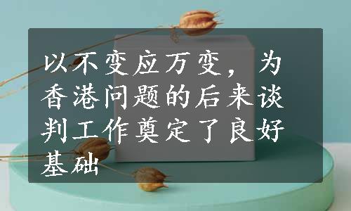 以不变应万变，为香港问题的后来谈判工作奠定了良好基础