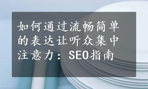 如何通过流畅简单的表达让听众集中注意力：SEO指南