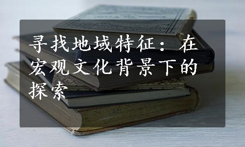 寻找地域特征：在宏观文化背景下的探索