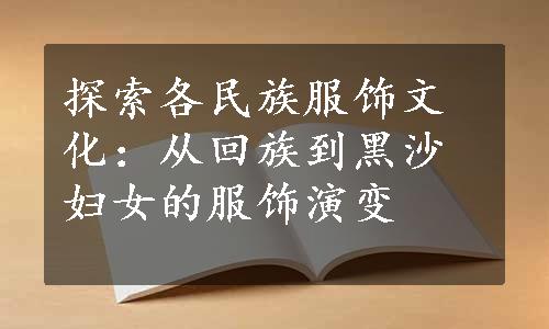 探索各民族服饰文化：从回族到黑沙妇女的服饰演变