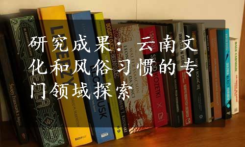 研究成果：云南文化和风俗习惯的专门领域探索