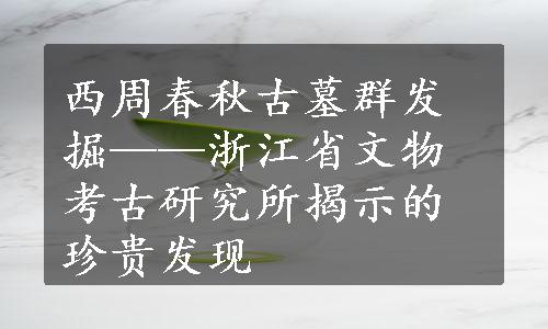 西周春秋古墓群发掘——浙江省文物考古研究所揭示的珍贵发现