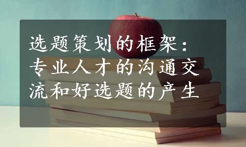 选题策划的框架：专业人才的沟通交流和好选题的产生