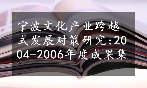 宁波文化产业跨越式发展对策研究:2004-2006年度成果集