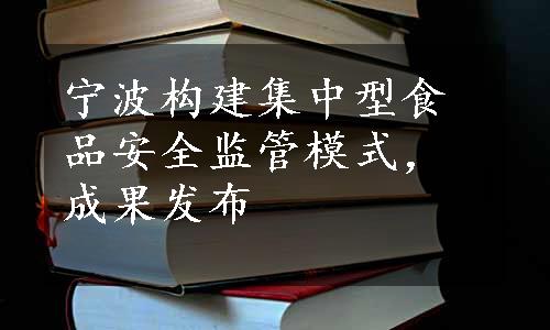 宁波构建集中型食品安全监管模式，成果发布