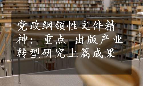 党政纲领性文件精神: 重点 
出版产业转型研究上篇成果