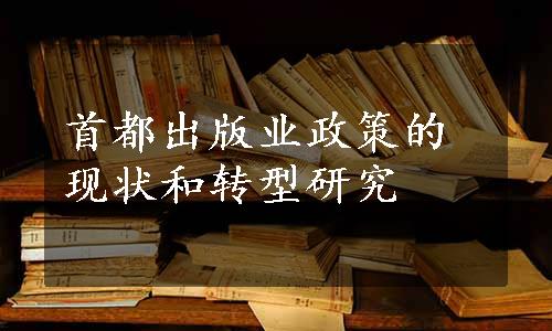 首都出版业政策的现状和转型研究