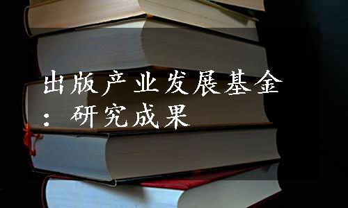 出版产业发展基金：研究成果