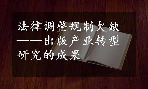 法律调整规制欠缺——出版产业转型研究的成果