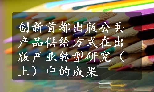 创新首都出版公共产品供给方式在出版产业转型研究（上）中的成果