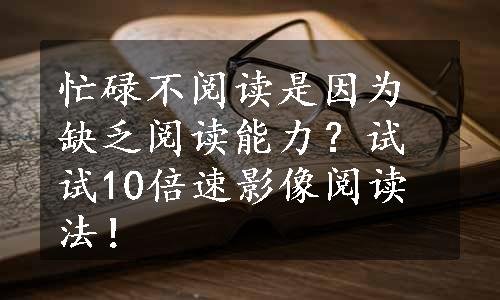 忙碌不阅读是因为缺乏阅读能力？试试10倍速影像阅读法！