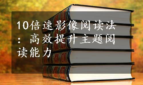 10倍速影像阅读法：高效提升主题阅读能力