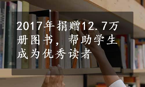 2017年捐赠12.7万册图书，帮助学生成为优秀读者